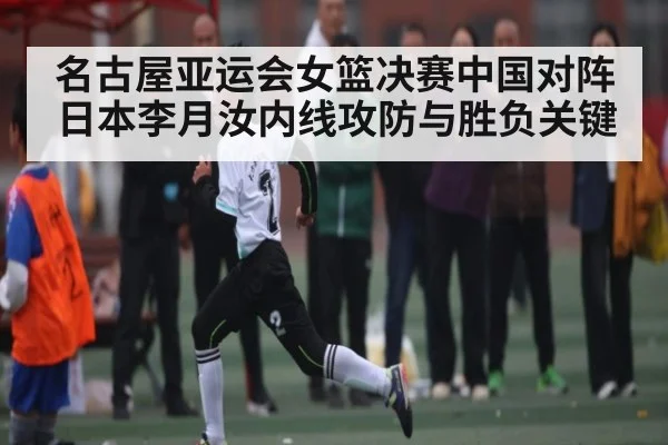 名古屋亚运会女篮决赛中国对阵日本李月汝内线攻防与胜负关键